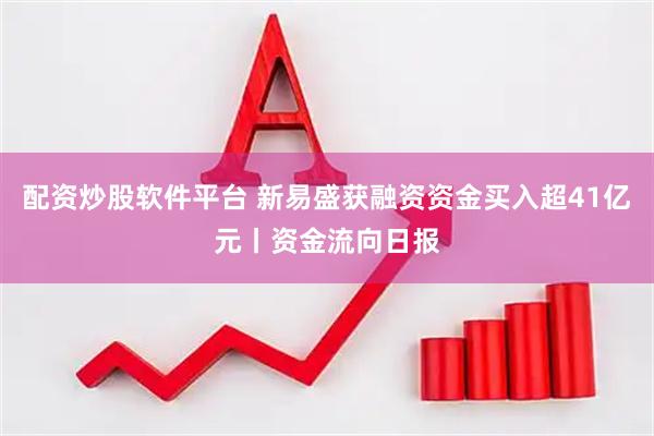 配资炒股软件平台 新易盛获融资资金买入超41亿元丨资金流向日报