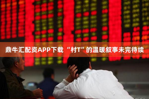鼎牛汇配资APP下载 “村T”的温暖叙事未完待续
