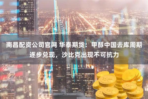 南昌配资公司官网 华泰期货：甲醇中国去库周期逐步兑现，沙比克出现不可抗力