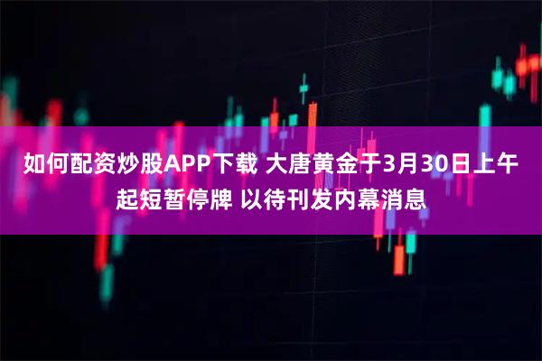 如何配资炒股APP下载 大唐黄金于3月30日上午起短暂停牌 以待刊发内幕消息