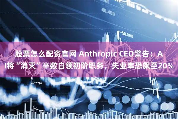 股票怎么配资官网 Anthropic CEO警告：AI将“消灭”半数白领初阶职务，失业率恐飙至20%