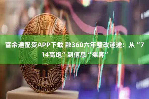 富余通配资APP下载 融360六年整改迷途：从“714高炮”到信息“裸奔”