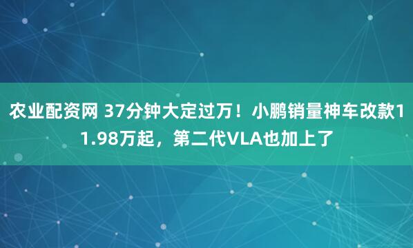 农业配资网 37分钟大定过万！小鹏销量神车改款11.98万起，第二代VLA也加上了