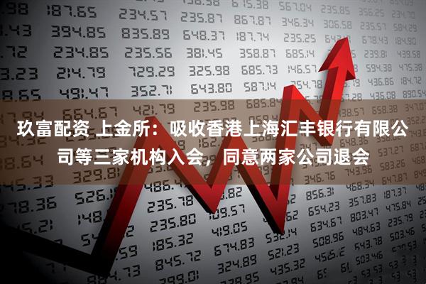 玖富配资 上金所：吸收香港上海汇丰银行有限公司等三家机构入会，同意两家公司退会