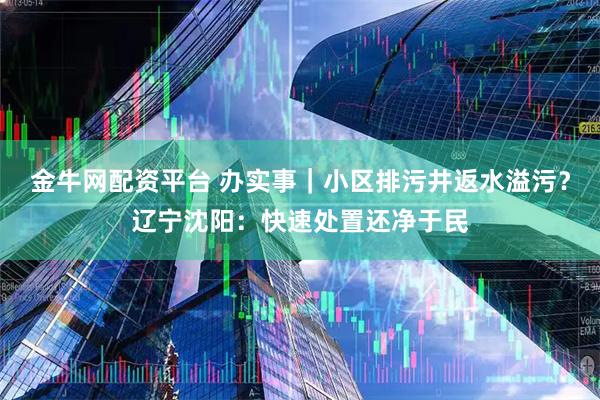金牛网配资平台 办实事｜小区排污井返水溢污？辽宁沈阳：快速处置还净于民