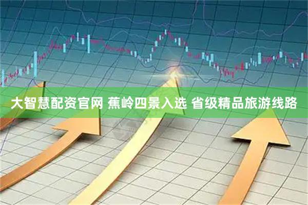 大智慧配资官网 蕉岭四景入选 省级精品旅游线路