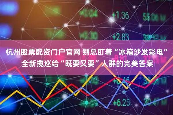 杭州股票配资门户官网 别总盯着“冰箱沙发彩电” 全新揽巡给“既要又要”人群的完美答案