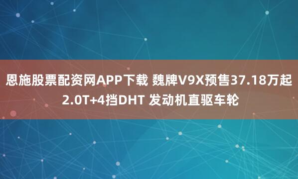 恩施股票配资网APP下载 魏牌V9X预售37.18万起 2.0T+4挡DHT 发动机直驱车轮