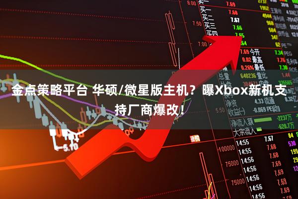 金点策略平台 华硕/微星版主机？曝Xbox新机支持厂商爆改！