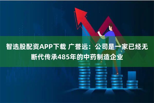 智选股配资APP下载 广誉远：公司是一家已经无断代传承485年的中药制造企业