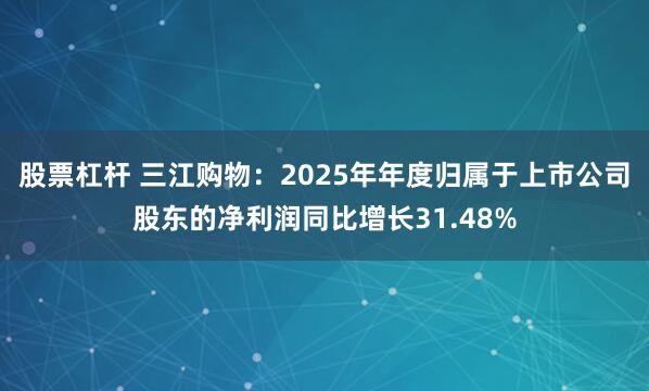 股票杠杆 三江购物：2025年年度归属于上市公司股东的净利润同比增长31.48%