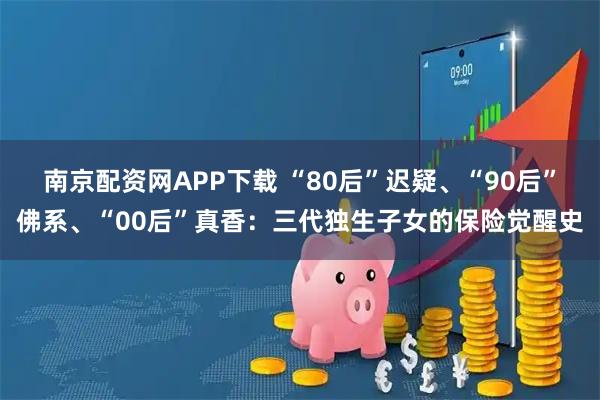 南京配资网APP下载 “80后”迟疑、“90后”佛系、“00后”真香：三代独生子女的保险觉醒史