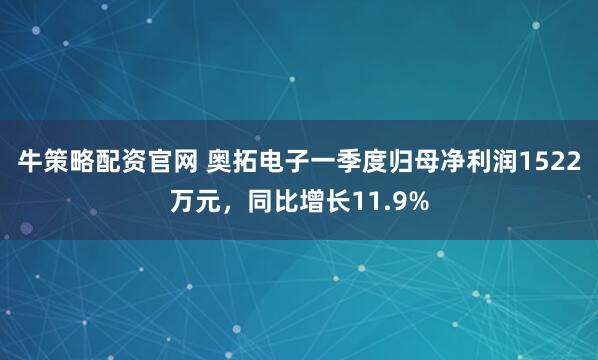 牛策略配资官网 奥拓电子一季度归母净利润1522万元，同比增长11.9%