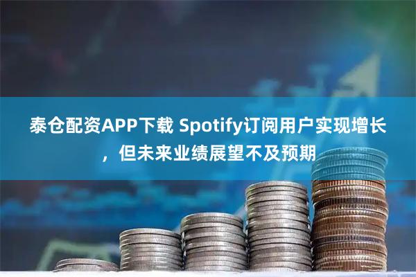 泰仓配资APP下载 Spotify订阅用户实现增长，但未来业绩展望不及预期