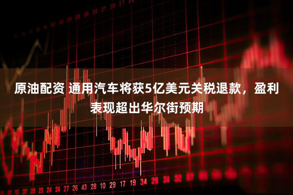 原油配资 通用汽车将获5亿美元关税退款，盈利表现超出华尔街预期