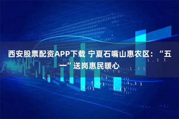 西安股票配资APP下载 宁夏石嘴山惠农区：“五一”送岗惠民暖心