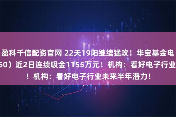 盈科千信配资官网 22天19阳继续猛攻！华宝基金电子ETF（515260）近2日连续吸金1155万元！机构：看好电子行业未来半年潜力！