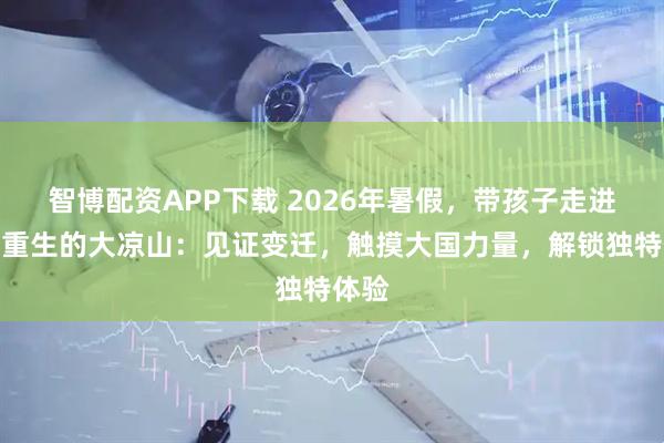 智博配资APP下载 2026年暑假，带孩子走进涅槃重生的大凉山：见证变迁，触摸大国力量，解锁独特体验